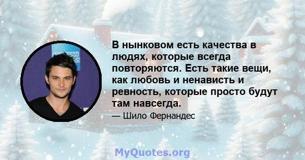 В нынковом есть качества в людях, которые всегда повторяются. Есть такие вещи, как любовь и ненависть и ревность, которые просто будут там навсегда.