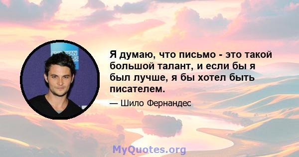 Я думаю, что письмо - это такой большой талант, и если бы я был лучше, я бы хотел быть писателем.