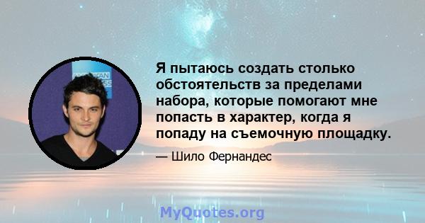 Я пытаюсь создать столько обстоятельств за пределами набора, которые помогают мне попасть в характер, когда я попаду на съемочную площадку.