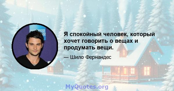 Я спокойный человек, который хочет говорить о вещах и продумать вещи.