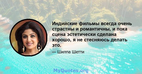 Индийские фильмы всегда очень страстны и романтичны, и пока сцена эстетически сделана хорошо, я не стесняюсь делать это.