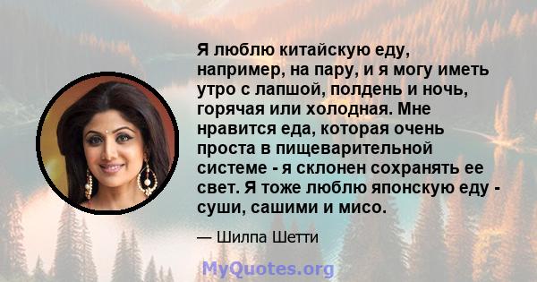 Я люблю китайскую еду, например, на пару, и я могу иметь утро с лапшой, полдень и ночь, горячая или холодная. Мне нравится еда, которая очень проста в пищеварительной системе - я склонен сохранять ее свет. Я тоже люблю