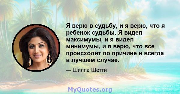 Я верю в судьбу, и я верю, что я ребенок судьбы. Я видел максимумы, и я видел минимумы, и я верю, что все происходит по причине и всегда в лучшем случае.