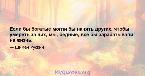 Если бы богатые могли бы нанять других, чтобы умереть за них, мы, бедные, все бы зарабатывали на жизнь.