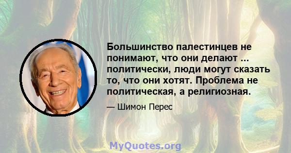 Большинство палестинцев не понимают, что они делают ... политически, люди могут сказать то, что они хотят. Проблема не политическая, а религиозная.