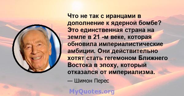 Что не так с иранцами в дополнение к ядерной бомбе? Это единственная страна на земле в 21 -м веке, которая обновила империалистические амбиции. Они действительно хотят стать гегемоном Ближнего Востока в эпоху, который