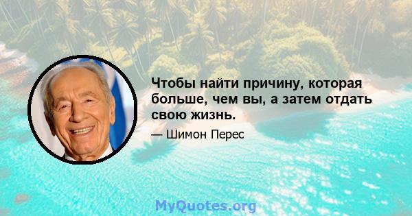 Чтобы найти причину, которая больше, чем вы, а затем отдать свою жизнь.