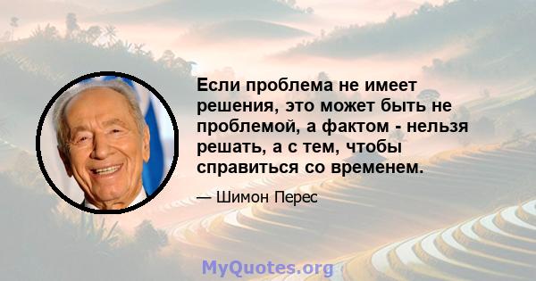 Если проблема не имеет решения, это может быть не проблемой, а фактом - нельзя решать, а с тем, чтобы справиться со временем.