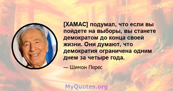 [ХАМАС] подумал, что если вы пойдете на выборы, вы станете демократом до конца своей жизни. Они думают, что демократия ограничена одним днем ​​за четыре года.