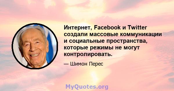 Интернет, Facebook и Twitter создали массовые коммуникации и социальные пространства, которые режимы не могут контролировать.