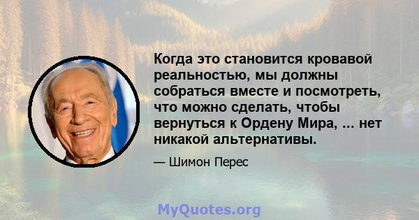 Когда это становится кровавой реальностью, мы должны собраться вместе и посмотреть, что можно сделать, чтобы вернуться к Ордену Мира, ... нет никакой альтернативы.