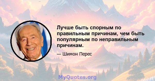 Лучше быть спорным по правильным причинам, чем быть популярным по неправильным причинам.