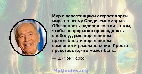 Мир с палестинцами откроет порты мира по всему Средиземноморью. Обязанность лидеров состоит в том, чтобы непрерывно преследовать свободу, даже перед лицом враждебности перед лицом сомнений и разочарования. Просто