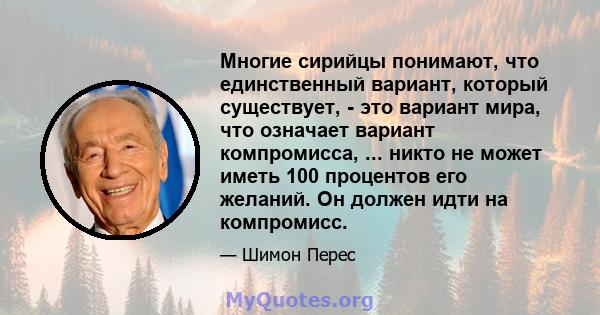 Многие сирийцы понимают, что единственный вариант, который существует, - это вариант мира, что означает вариант компромисса, ... никто не может иметь 100 процентов его желаний. Он должен идти на компромисс.