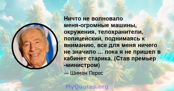 Ничто не волновало меня-огромные машины, окружения, телохранители, полицейский, поднимаясь к вниманию, все для меня ничего не значило ... пока я не пришел в кабинет старика. (Став премьер -министром)