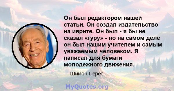 Он был редактором нашей статьи. Он создал издательство на иврите. Он был - я бы не сказал «гуру» - но на самом деле он был нашим учителем и самым уважаемым человеком. Я написал для бумаги молодежного движения.