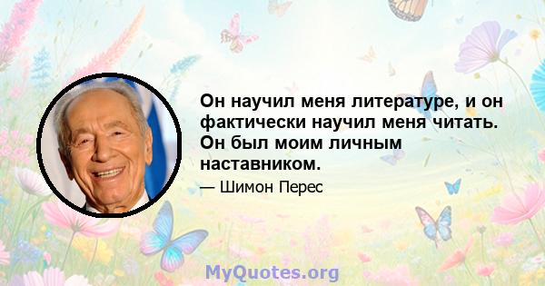 Он научил меня литературе, и он фактически научил меня читать. Он был моим личным наставником.