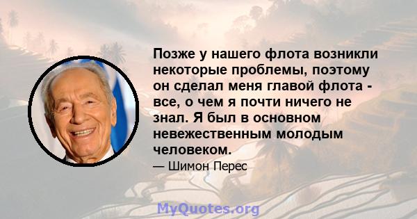 Позже у нашего флота возникли некоторые проблемы, поэтому он сделал меня главой флота - все, о чем я почти ничего не знал. Я был в основном невежественным молодым человеком.