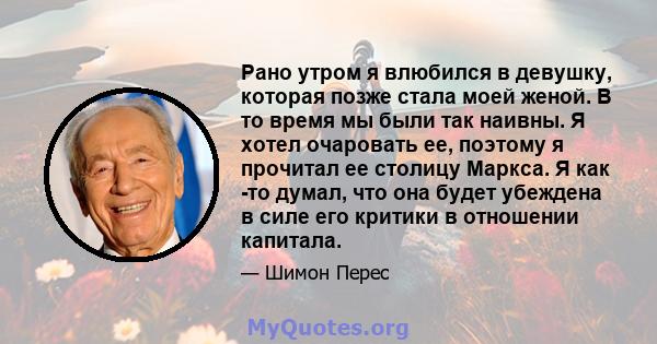 Рано утром я влюбился в девушку, которая позже стала моей женой. В то время мы были так наивны. Я хотел очаровать ее, поэтому я прочитал ее столицу Маркса. Я как -то думал, что она будет убеждена в силе его критики в