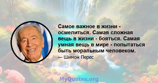 Самое важное в жизни - осмелиться. Самая сложная вещь в жизни - бояться. Самая умная вещь в мире - попытаться быть моральным человеком.