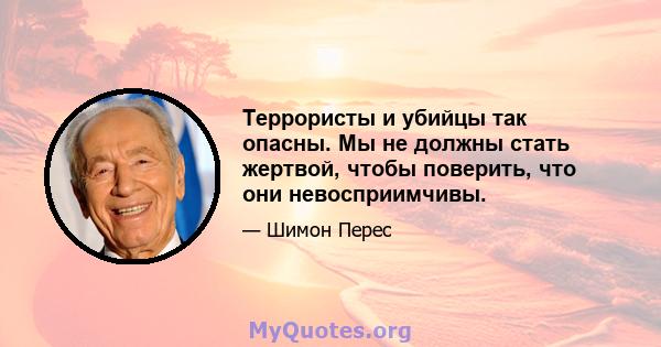 Террористы и убийцы так опасны. Мы не должны стать жертвой, чтобы поверить, что они невосприимчивы.