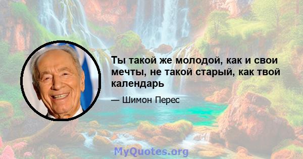 Ты такой же молодой, как и свои мечты, не такой старый, как твой календарь