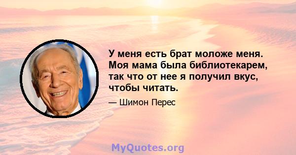 У меня есть брат моложе меня. Моя мама была библиотекарем, так что от нее я получил вкус, чтобы читать.