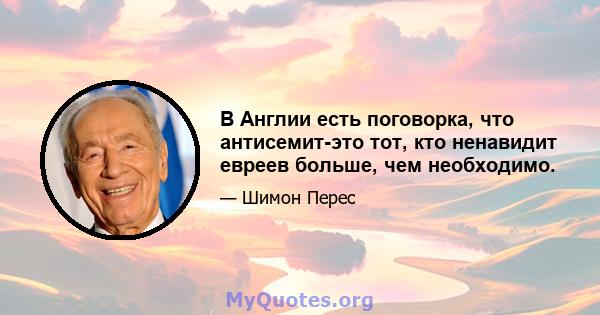 В Англии есть поговорка, что антисемит-это тот, кто ненавидит евреев больше, чем необходимо.