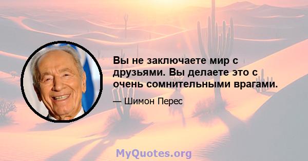 Вы не заключаете мир с друзьями. Вы делаете это с очень сомнительными врагами.