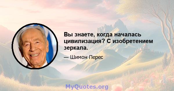 Вы знаете, когда началась цивилизация? С изобретением зеркала.