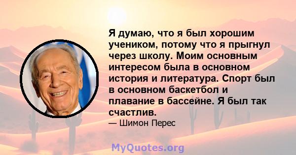 Я думаю, что я был хорошим учеником, потому что я прыгнул через школу. Моим основным интересом была в основном история и литература. Спорт был в основном баскетбол и плавание в бассейне. Я был так счастлив.