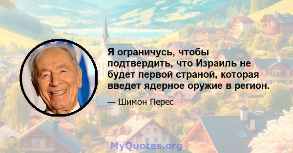 Я ограничусь, чтобы подтвердить, что Израиль не будет первой страной, которая введет ядерное оружие в регион.