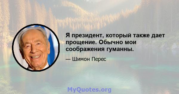 Я президент, который также дает прощение. Обычно мои соображения гуманны.