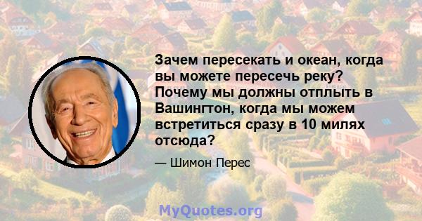 Зачем пересекать и океан, когда вы можете пересечь реку? Почему мы должны отплыть в Вашингтон, когда мы можем встретиться сразу в 10 милях отсюда?