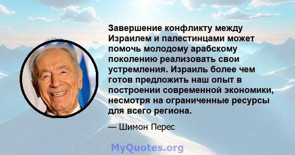 Завершение конфликту между Израилем и палестинцами может помочь молодому арабскому поколению реализовать свои устремления. Израиль более чем готов предложить наш опыт в построении современной экономики, несмотря на