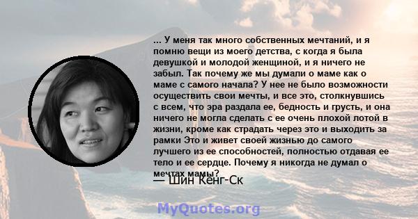 ... У меня так много собственных мечтаний, и я помню вещи из моего детства, с когда я была девушкой и молодой женщиной, и я ничего не забыл. Так почему же мы думали о маме как о маме с самого начала? У нее не было