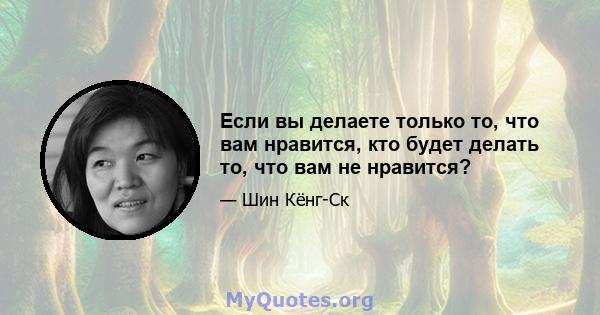 Если вы делаете только то, что вам нравится, кто будет делать то, что вам не нравится?