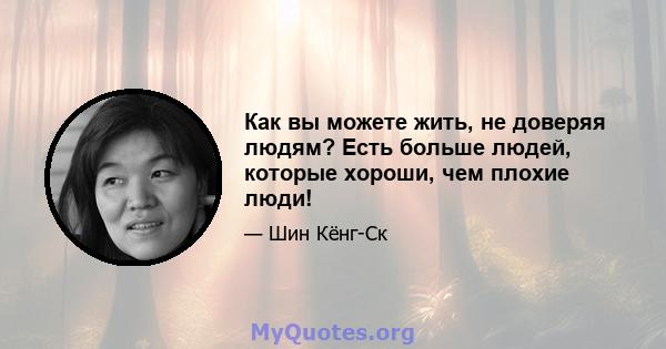 Как вы можете жить, не доверяя людям? Есть больше людей, которые хороши, чем плохие люди!