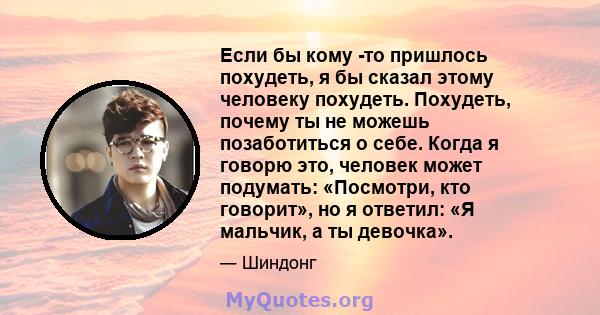 Если бы кому -то пришлось похудеть, я бы сказал этому человеку похудеть. Похудеть, почему ты не можешь позаботиться о себе. Когда я говорю это, человек может подумать: «Посмотри, кто говорит», но я ответил: «Я мальчик,