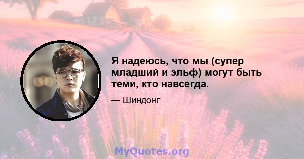 Я надеюсь, что мы (супер младший и эльф) могут быть теми, кто навсегда.