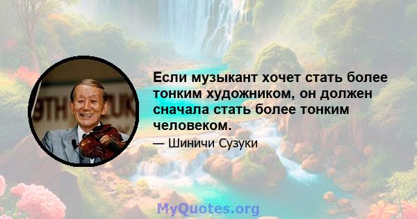 Если музыкант хочет стать более тонким художником, он должен сначала стать более тонким человеком.