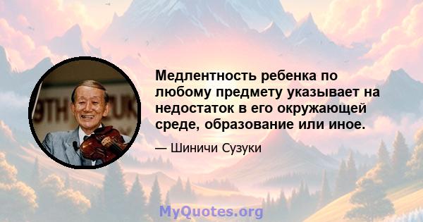 Медлентность ребенка по любому предмету указывает на недостаток в его окружающей среде, образование или иное.