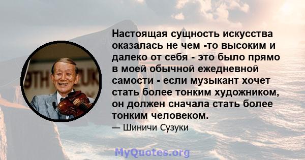 Настоящая сущность искусства оказалась не чем -то высоким и далеко от себя - это было прямо в моей обычной ежедневной самости - если музыкант хочет стать более тонким художником, он должен сначала стать более тонким