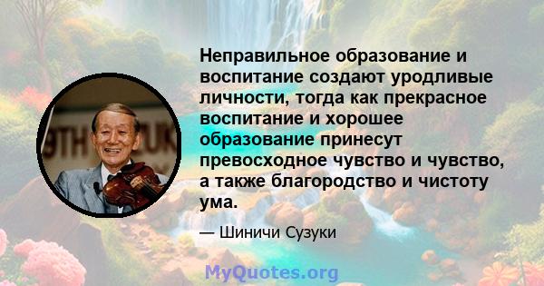 Неправильное образование и воспитание создают уродливые личности, тогда как прекрасное воспитание и хорошее образование принесут превосходное чувство и чувство, а также благородство и чистоту ума.