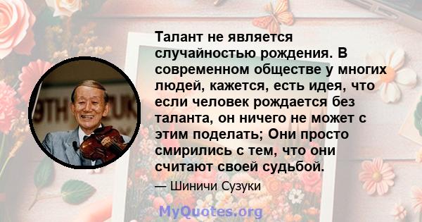 Талант не является случайностью рождения. В современном обществе у многих людей, кажется, есть идея, что если человек рождается без таланта, он ничего не может с этим поделать; Они просто смирились с тем, что они