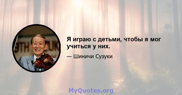 Я играю с детьми, чтобы я мог учиться у них.