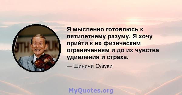 Я мысленно готовлюсь к пятилетнему разуму. Я хочу прийти к их физическим ограничениям и до их чувства удивления и страха.