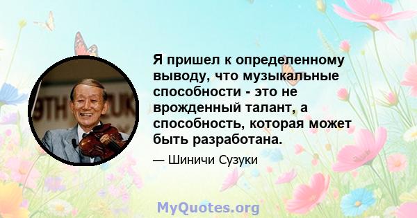 Я пришел к определенному выводу, что музыкальные способности - это не врожденный талант, а способность, которая может быть разработана.