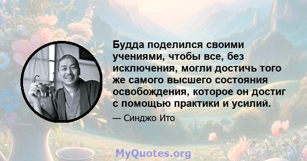 Будда поделился своими учениями, чтобы все, без исключения, могли достичь того же самого высшего состояния освобождения, которое он достиг с помощью практики и усилий.