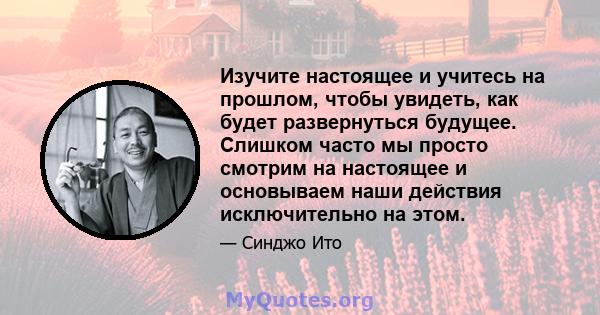 Изучите настоящее и учитесь на прошлом, чтобы увидеть, как будет развернуться будущее. Слишком часто мы просто смотрим на настоящее и основываем наши действия исключительно на этом.